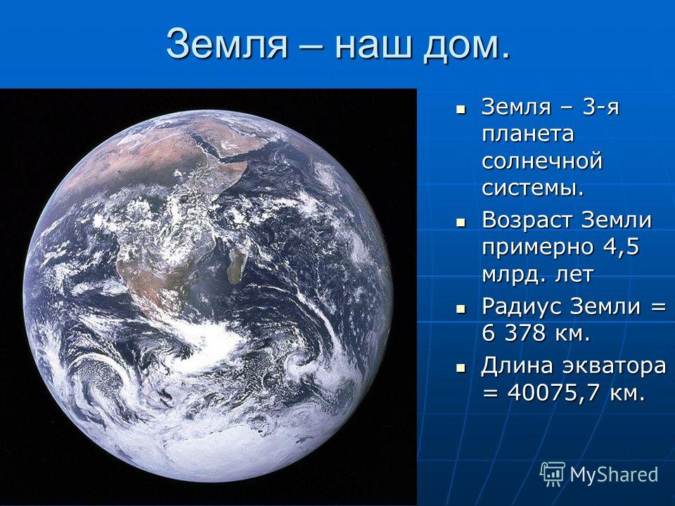 Земля – наш дом. Земля – 3-я планета солнечной системы. Земля – 3-я планета солнечной системы. Возраст Земли примерно 4,5 млрд. лет Возраст Земли примерно 4,5 млрд. лет Радиус Земли = 6 378 км. Радиус Земли = 6 378 км. Длина экватора = 40075,7 км. Дл