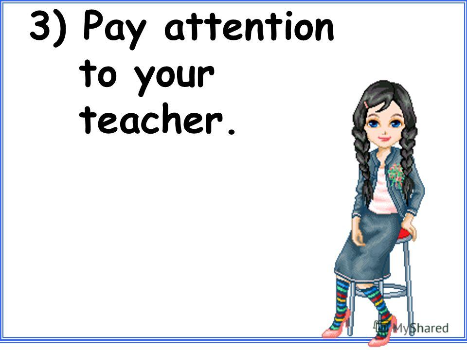 3) Pay attention to your teacher.