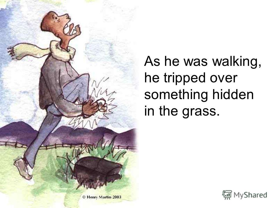 As he was walking, he tripped over something hidden in the grass.