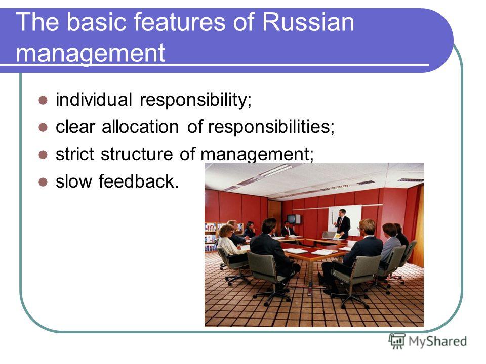 The basic features of Russian management individual responsibility; clear allocation of responsibilities; strict structure of management; slow feedback.