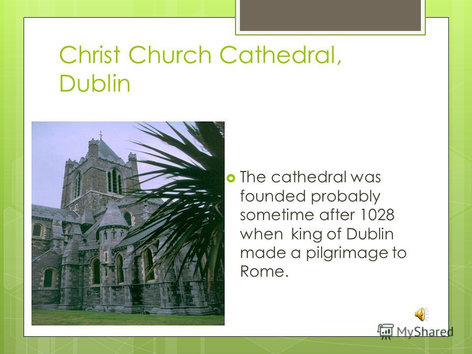 Christ Church Cathedral, Dublin The cathedral was founded probably sometime after 1028 when king of Dublin made a pilgrimage to Rome.