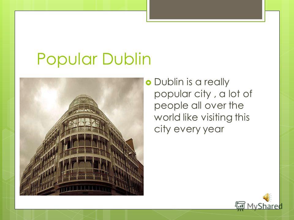 Popular Dublin Dublin is a really popular city, a lot of people all over the world like visiting this city every year