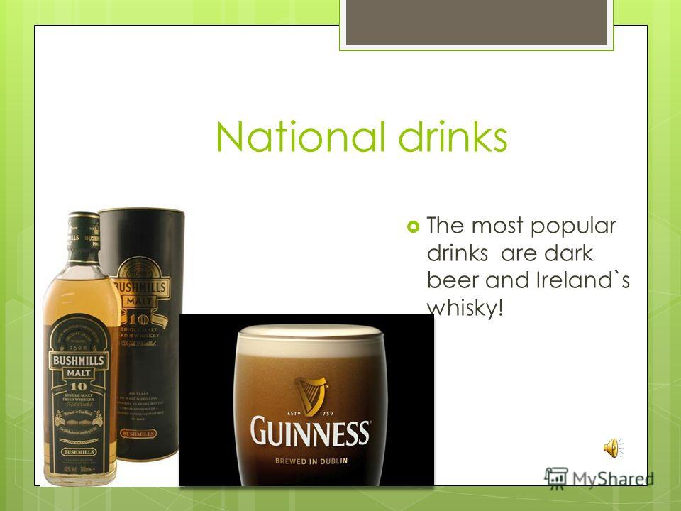 National drinks The most popular drinks are dark beer and Ireland`s whisky!