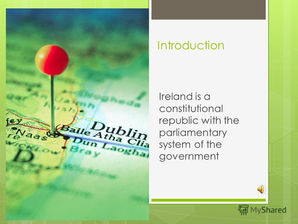 Introduction Ireland is a constitutional republic with the parliamentary system of the government