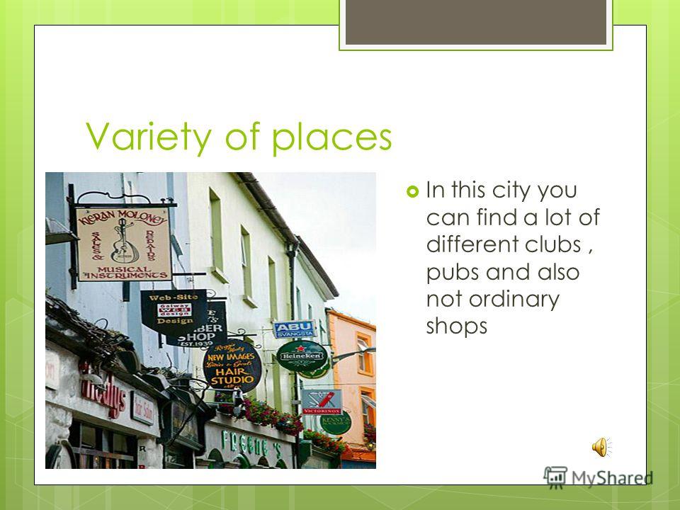 Variety of places In this city you can find a lot of different clubs, pubs and also not ordinary shops
