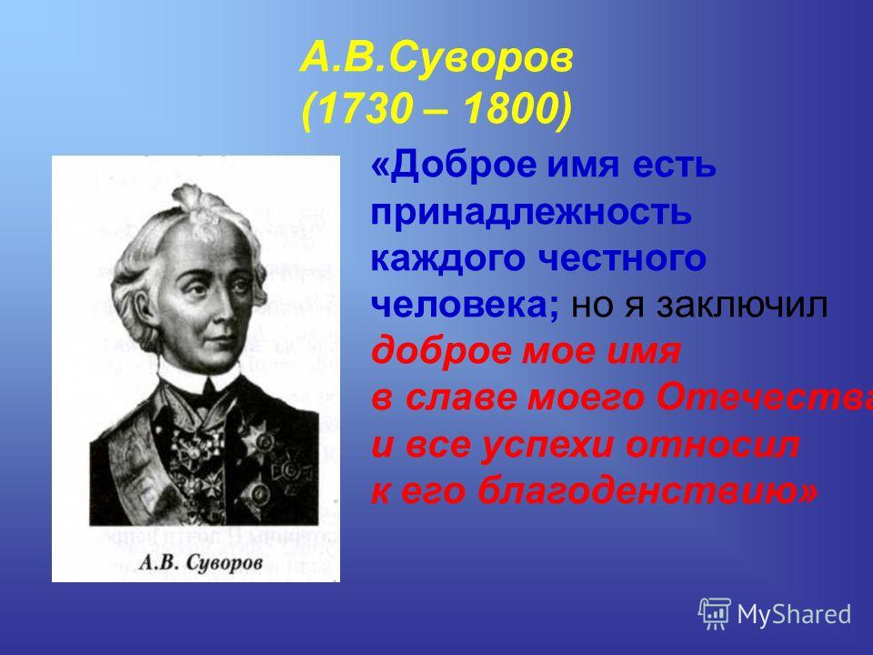 А.В.Суворов (1730 – 1800) «Доброе имя есть принадлежность каждого честного человека; но я заключил доброе мое имя в славе моего Отечества и все успехи относил к его благоденствию»
