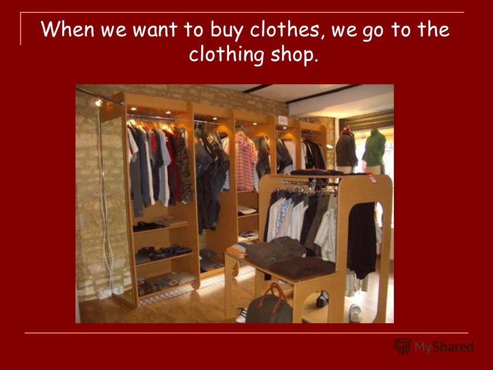 When we want to buy clothes, we go to the clothing shop.