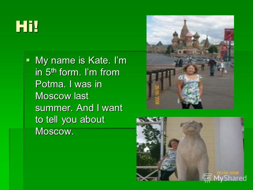 Hi! My name is Kate. Im in 5 th form. Im from Potma. I was in Moscow last summer. And I want to tell you about Moscow. My name is Kate. Im in 5 th form. Im from Potma. I was in Moscow last summer. And I want to tell you about Moscow.