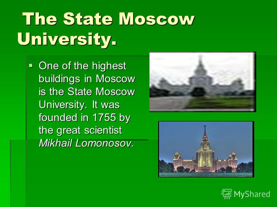 The State Moscow University. One of the highest buildings in Moscow is the State Moscow University. It was founded in 1755 by the great scientist Mikhail Lomonosov. One of the highest buildings in Moscow is the State Moscow University. It was founded
