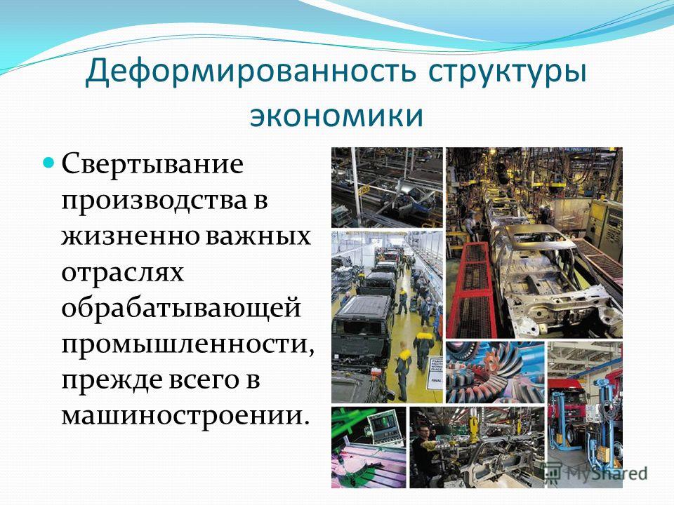 Деформированность структуры экономики Свертывание производства в жизненно важных отраслях обрабатывающей промышленности, прежде всего в машиностроении.