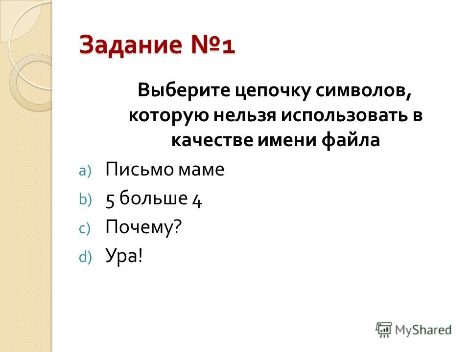 Задание 1 Выберите цепочку символов, которую нельзя использовать в качестве имени файла a) Письмо маме b) 5 больше 4 c) Почему ? d) Ура !