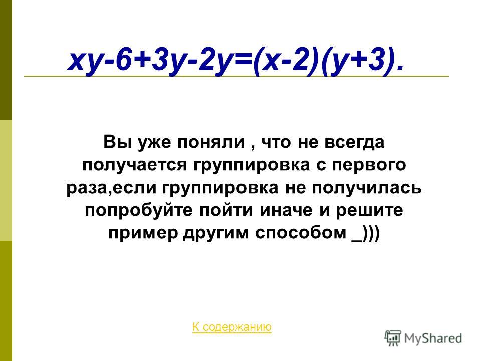 xy-6+3y-2y=(x-2)(y+3). К содержанию Вы уже поняли, что не всегда получается группировка с первого раза,если группировка не получилась попробуйте пойти иначе и решите пример другим способом _)))