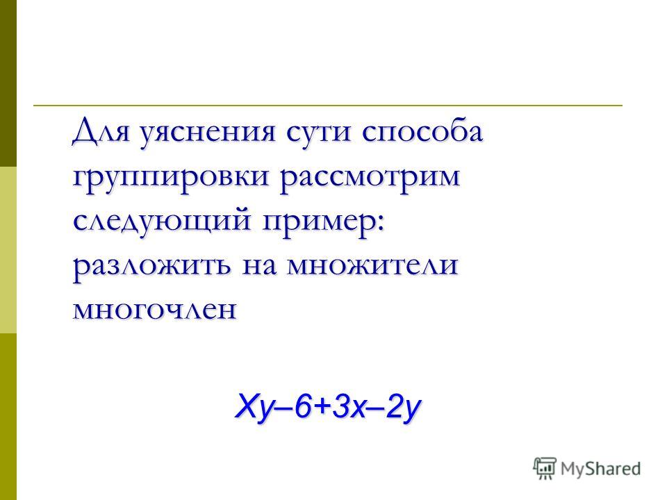 Для уяснения сути способа группировки рассмотрим следующий пример: разложить на множители многочлен Xy–6+3x–2y