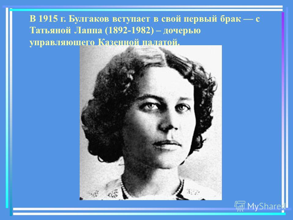 В 1915 г. Булгаков вступает в свой первый брак с Татьяной Лаппа (1892-1982) – дочерью управляющего Казенной палатой.