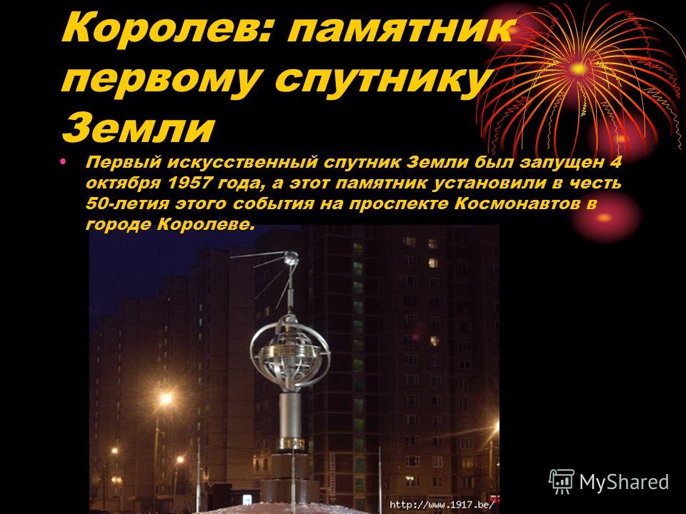 Королев: памятник первому спутнику Земли Первый искусственный спутник Земли был запущен 4 октября 1957 года, а этот памятник установили в честь 50-летия этого события на проспекте Космонавтов в городе Королеве.