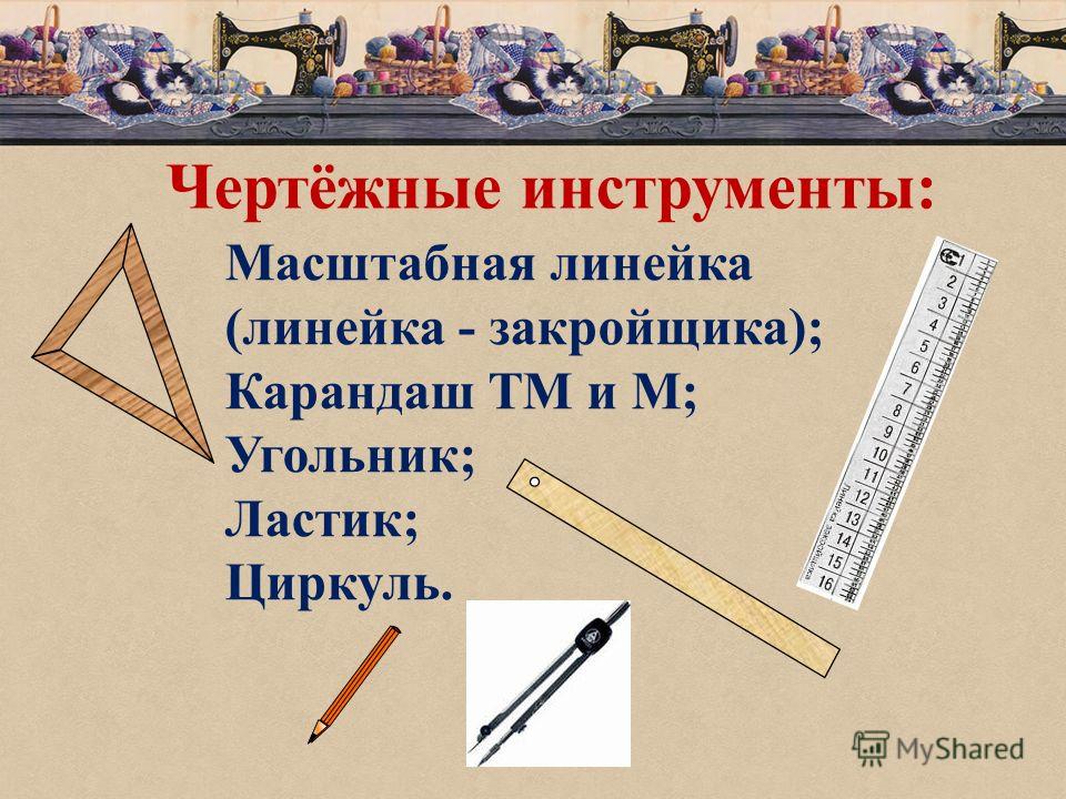 Чертёжные инструменты: Масштабная линейка (линейка - закройщика); Карандаш ТМ и М; Угольник; Ластик; Циркуль.