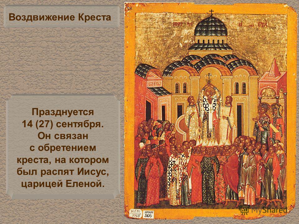 Воздвижение Креста Празднуется 14 (27) сентября. Он связан с обретением креста, на котором был распят Иисус, царицей Еленой.
