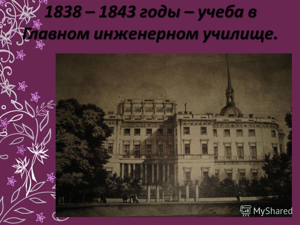 1838 – 1843 годы – учеба в Главном инженерном училище.