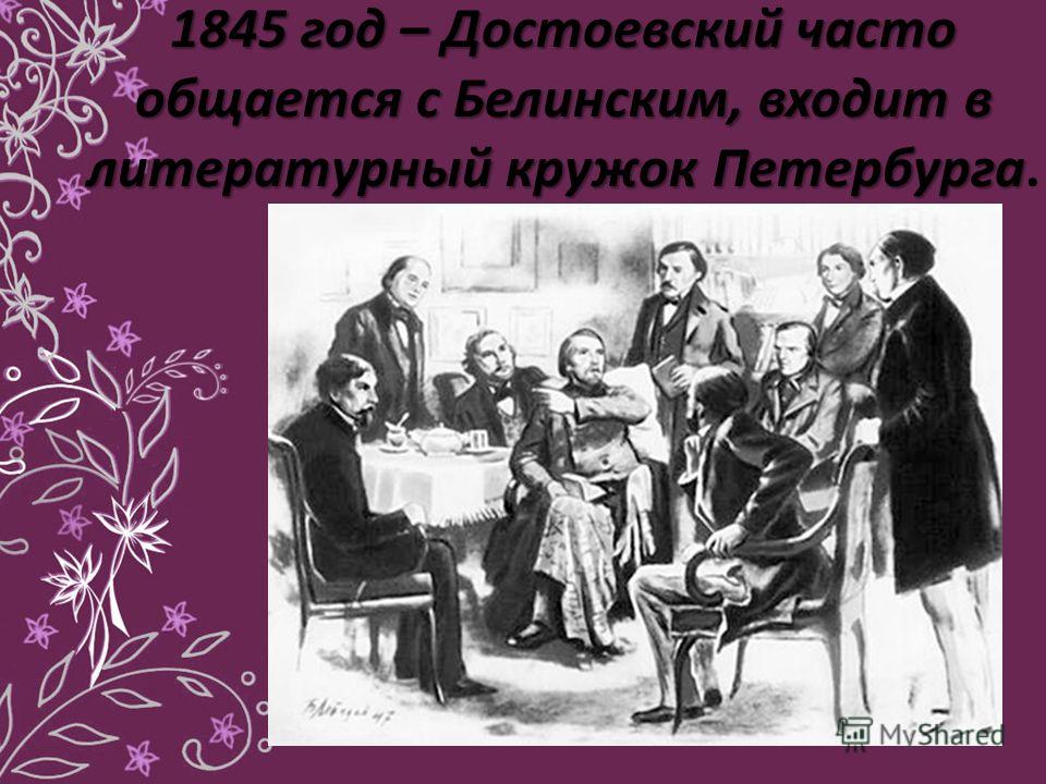 1845 год – Достоевский часто общается с Белинским, входит в литературный кружок Петербурга 1845 год – Достоевский часто общается с Белинским, входит в литературный кружок Петербурга.