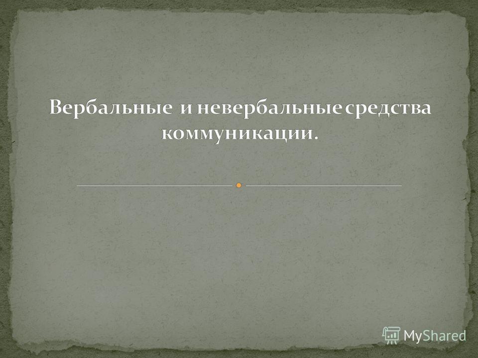 Вербальные и невербальные средства коммуникации Вербальные и невербальные средства коммуникации