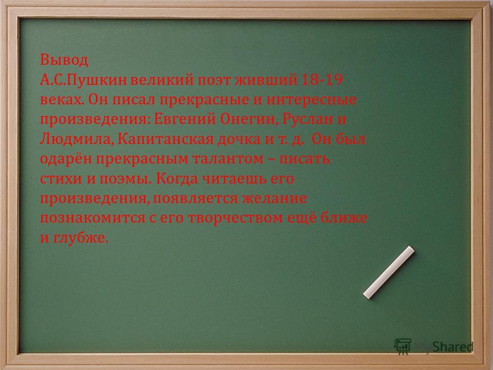 Вывод А. С. Пушкин великий поэт живший 18-19 веках. Он писал прекрасные и интересные произведения : Евгений Онегин, Руслан и Людмила, Капитанская дочка и т. д. Он был одарён прекрасным талантом – писать стихи и поэмы. Когда читаешь его произведения, 