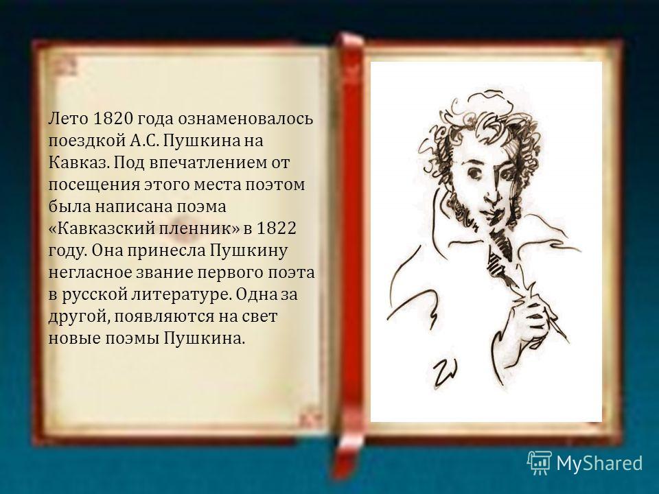 Лето 1820 года ознаменовалось поездкой А. С. Пушкина на Кавказ. Под впечатлением от посещения этого места поэтом была написана поэма « Кавказский пленник » в 1822 году. Она принесла Пушкину негласное звание первого поэта в русской литературе. Одна за
