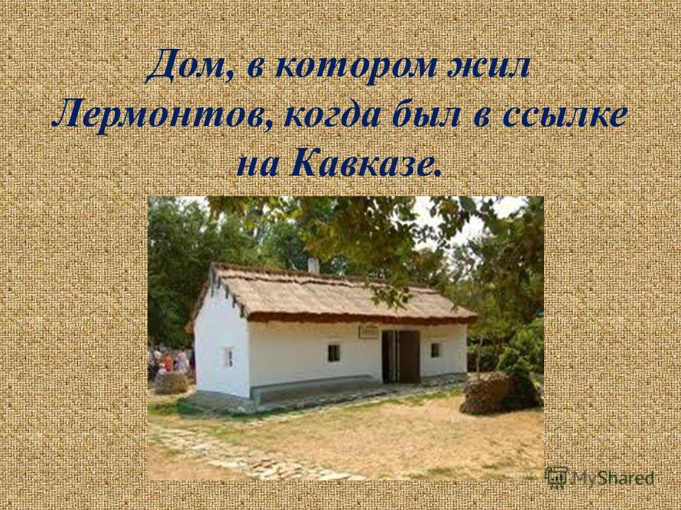 Дом, в котором жил Лермонтов, когда был в ссылке на Кавказе.