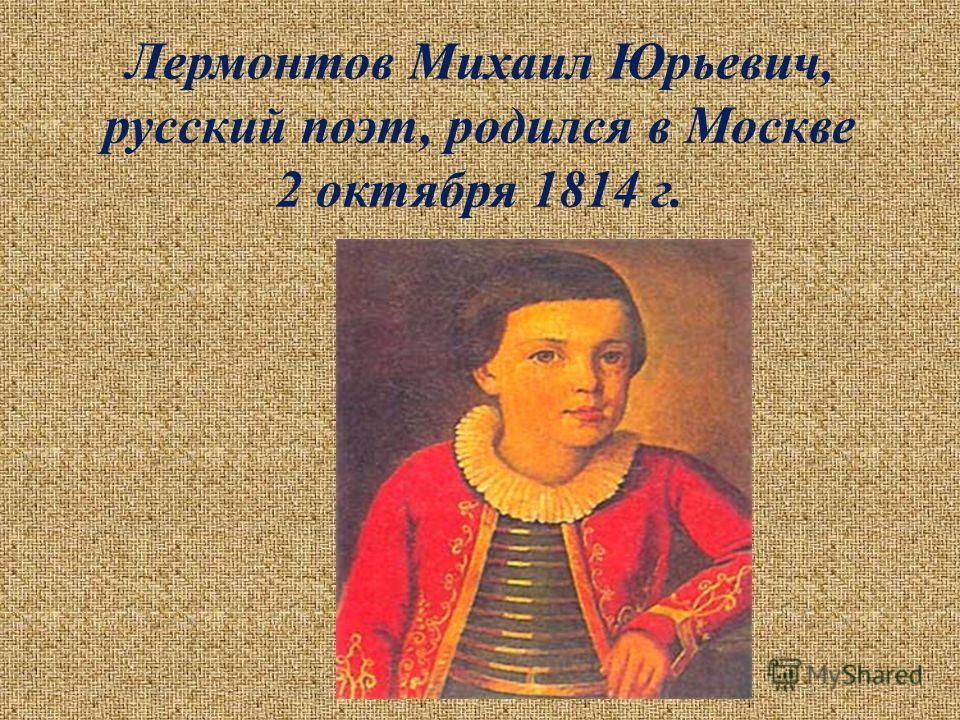 Лермонтов Михаил Юрьевич, русский поэт, родился в Москве 2 октября 1814 г.