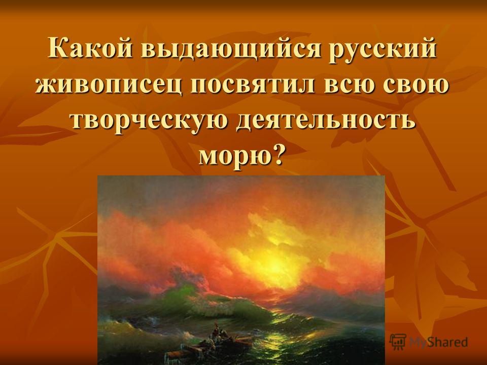 Какой выдающийся русский живописец посвятил всю свою творческую деятельность морю?
