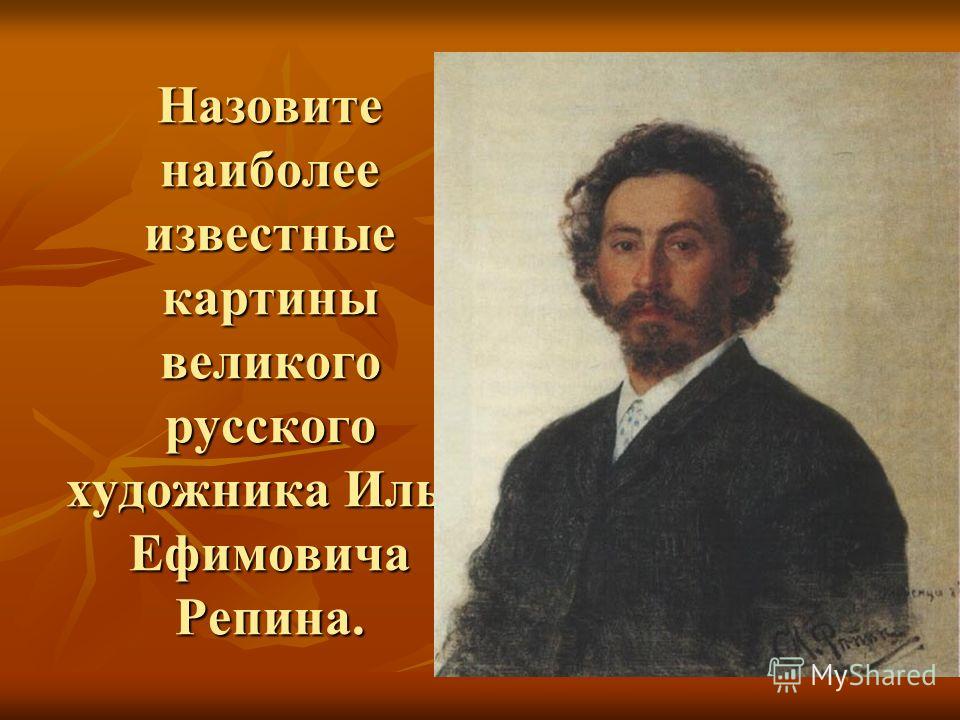 Назовите наиболее известные картины великого русского художника Ильи Ефимовича Репина.