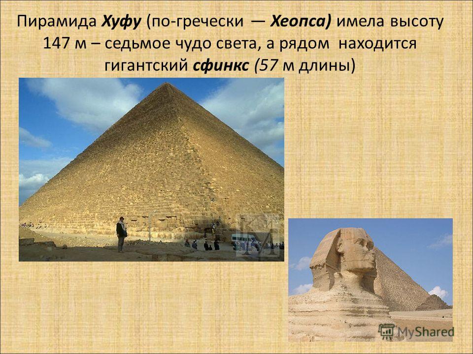 Пирамида Хуфу (по-гречески Хеопса) имела высоту 147 м – седьмое чудо света, а рядом находится гигантский сфинкс (57 м длины)