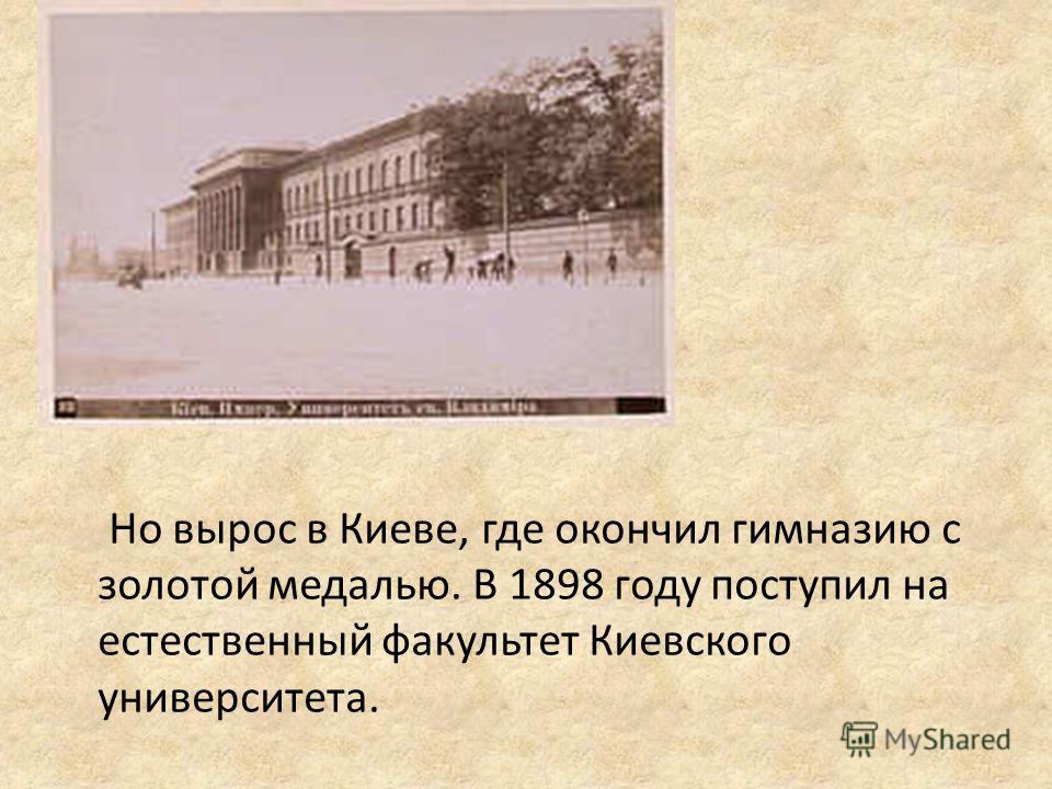 Но вырос в Киеве, где окончил гимназию с золотой медалью. В 1898 году поступил на естественный факультет Киевского университета.