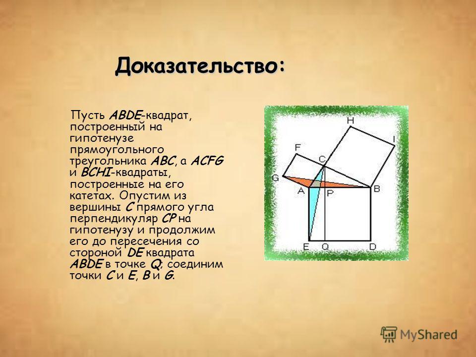 Доказательство: Пусть ABDE-квадрат, построенный на гипотенузе прямоугольного треугольника ABC, а ACFG и BCHI-квадраты, построенные на его катетах. Опустим из вершины C прямого угла перпендикуляр CP на гипотенузу и продолжим его до пересечения со стор