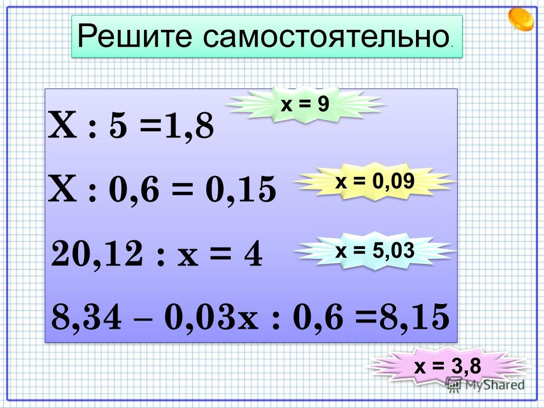 Х : 5 =1,8 Х : 0,6 = 0,15 20,12 : х = 4 8,34 – 0,03х : 0,6 =8,15 Х : 5 =1,8 Х : 0,6 = 0,15 20,12 : х = 4 8,34 – 0,03х : 0,6 =8,15 Решите самостоятельно. х = 9 х = 0,09 х = 5,03 х = 3,8