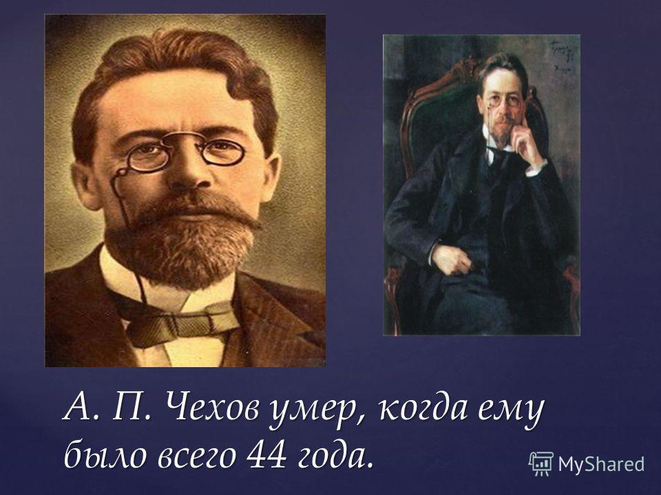 А. П. Чехов умер, когда ему было всего 44 года.