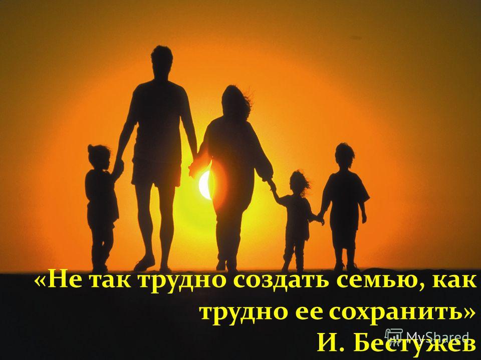 «Не так трудно создать семью, как трудно ее сохранить» И. Бестужев
