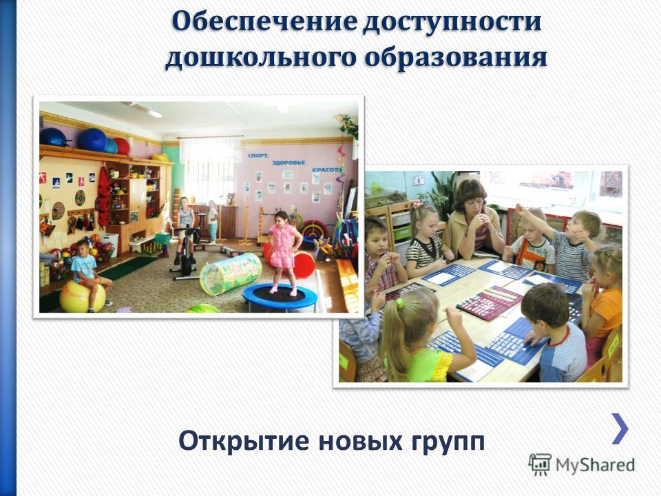 Открытие новых групп Обеспечение доступности дошкольного образования Обеспечение доступности дошкольного образования