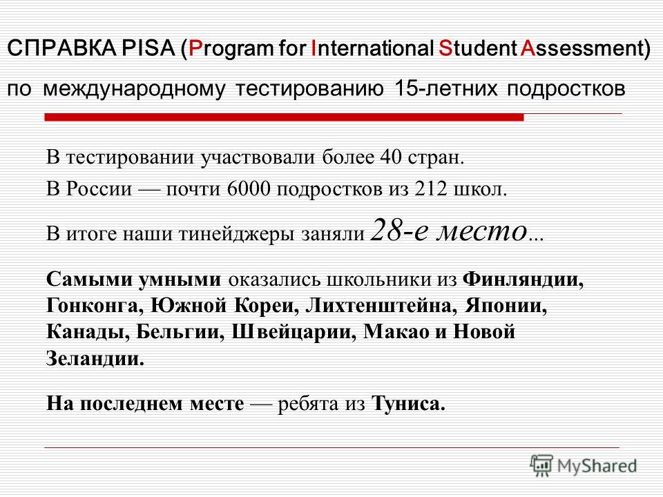 СПРАВКА PISA ( Program for International Student Assessment ) по международному тестированию 15-летних подростков В тестировании участвовали более 40 стран. В России почти 6000 подростков из 212 школ. В итоге наши тинейджеры заняли 28-е место... Самы