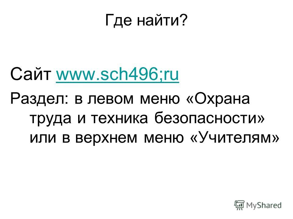 Где найти? Сайт www.sch496;ruwww.sch496;ru Раздел: в левом меню «Охрана труда и техника безопасности» или в верхнем меню «Учителям»