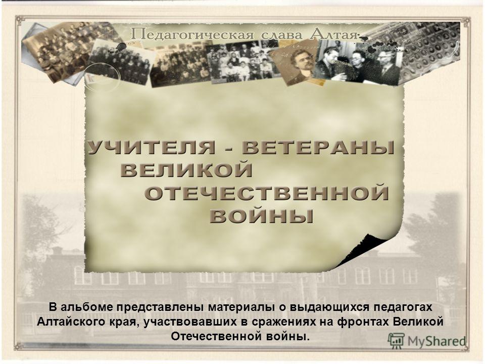 В альбоме представлены материалы о выдающихся педагогах Алтайского края, участвовавших в сражениях на фронтах Великой Отечественной войны.