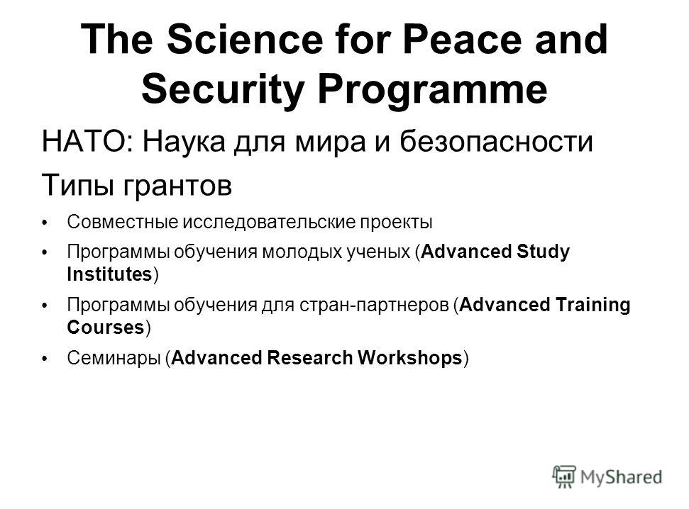 The Science for Peace and Security Programme НАТО: Наука для мира и безопасности Типы грантов Совместные исследовательские проекты Программы обучения молодых ученых (Advanced Study Institutes) Программы обучения для стран-партнеров (Advanced Training