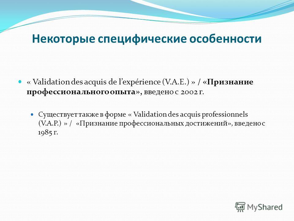 Некоторые специфические особенности « Validation des acquis de lexpérience (V.A.E.) » / «Признание профессионального опыта», введено с 2002 г. Существует также в форме « Validation des acquis professionnels (V.A.P.) » / «Признание профессиональных до