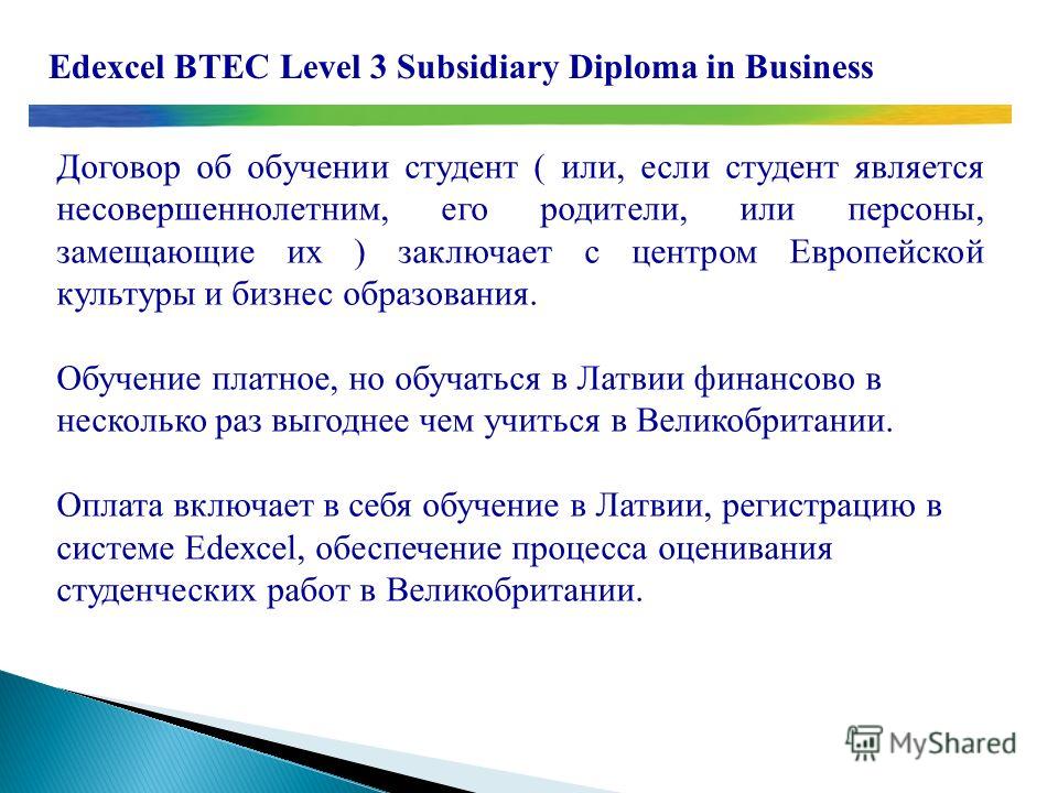Edexcel BTEC Level 3 Subsidiary Diploma in Business Договор об обучении студент ( или, если студент является несовершеннолетним, его родители, или персоны, замещающие их ) заключает с центром Европейской культуры и бизнес образования. Обучение платно