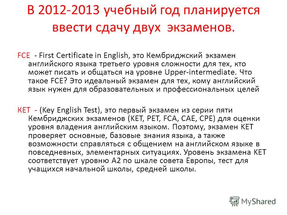 В 2012-2013 учебный год планируется ввести сдачу двух экзаменов. FCE - First Certificate in English, это Кембриджский экзамен английского языка третьего уровня сложности для тех, кто может писать и общаться на уровне Upper-intermediate. Что такое FCE