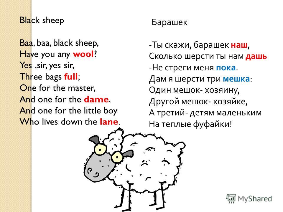 Black sheep Baa, baa, black sheep, Have you any wool? Yes,sir, yes sir, Three bags full; One for the master, And one for the dame, And one for the little boy Who lives down the lane. Барашек - Ты скажи, барашек наш, Сколько шерсти ты нам дашь - Не ст