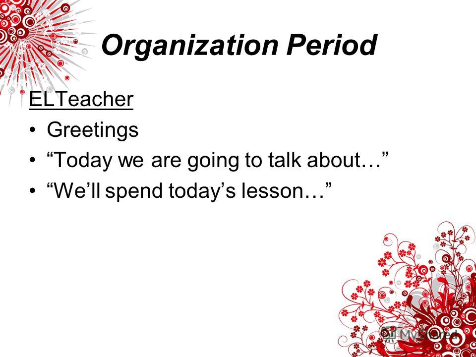 Organization Period ELTeacher Greetings Today we are going to talk about… Well spend todays lesson…