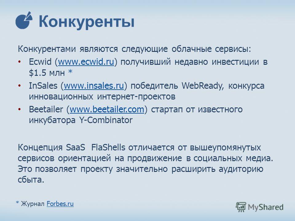 Конкуренты Конкурентами являются следующие облачные сервисы: Ecwid (www.ecwid.ru) получивший недавно инвестиции в $1.5 млн * InSales (www.insales.ru) победитель WebReady, конкурса инновационных интернет-проектов Beetailer (www.beetailer.com) стартап 
