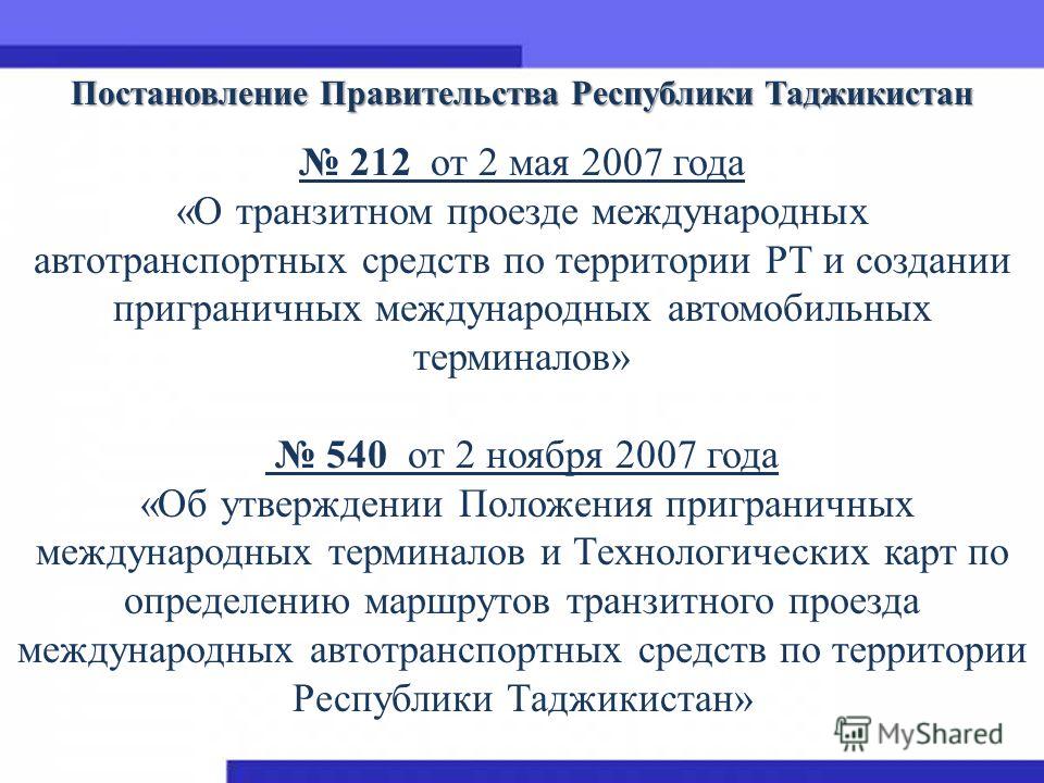 Постановление Правительства Республики Таджикистан 212 от 2 мая 2007 года «О транзитном проезде международных автотранспортных средств по территории РТ и создании приграничных международных автомобильных терминалов» 540 от 2 ноября 2007 года «Об утве