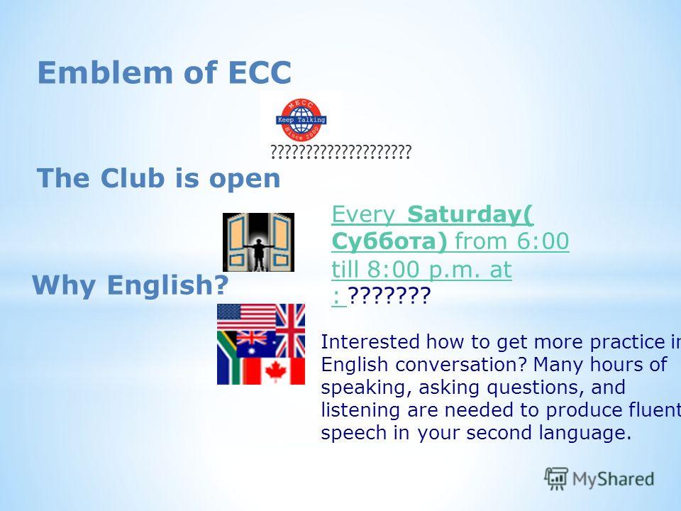 Emblem of ECC ???????????????????? The Club is open Every Saturday( Суббота) from 6:00 till 8:00 p.m. at : Every Saturday( Суббота) from 6:00 till 8:00 p.m. at : ??????? Why English? Interested how to get more practice in English conversation? Many h