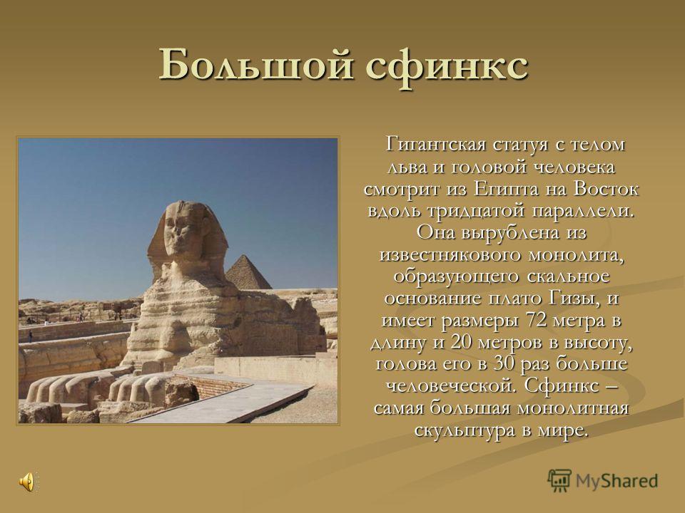 Большой сфинкс Гигантская статуя с телом льва и головой человека смотрит из Египта на Восток вдоль тридцатой параллели. Она вырублена из известнякового монолита, образующего скальное основание плато Гизы, и имеет размеры 72 метра в длину и 20 метров 